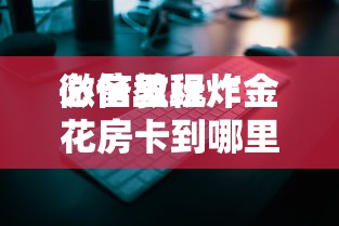 必备教程“
微信里玩炸金花房卡到哪里购买”如何获取房卡教程