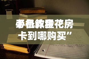 必备教程“
手机炸金花房卡到哪购买”如何获取房卡教程