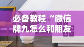 必备教程“微信牌九怎么和朋友创房间玩”如何获取房卡教程