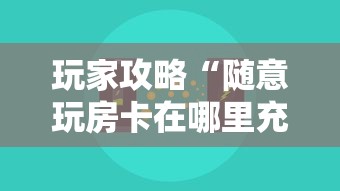 玩家攻略“随意玩房卡在哪里充-详细房卡教程