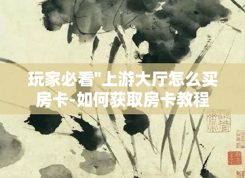 玩家必看''上游大厅怎么买房卡-如何获取房卡教程