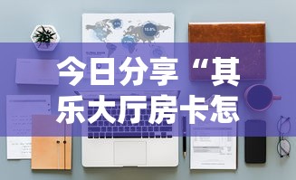 今日分享“其乐大厅房卡怎么卖”详细房卡怎么购买教程