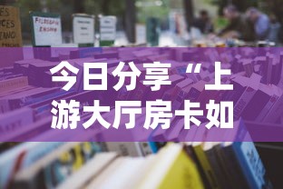 今日分享“上游大厅房卡如何获取”详细房卡怎么购买教程