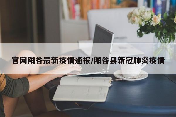 官网阳谷最新疫情通报/阳谷县新冠肺炎疫情