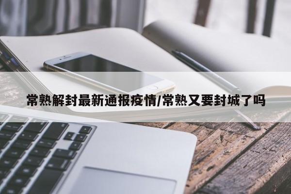 常熟解封最新通报疫情/常熟又要封城了吗