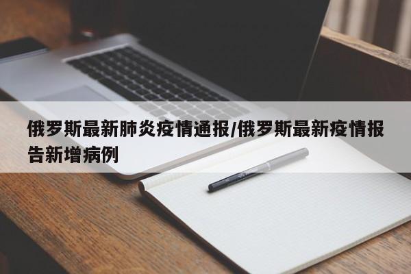 俄罗斯最新肺炎疫情通报/俄罗斯最新疫情报告新增病例