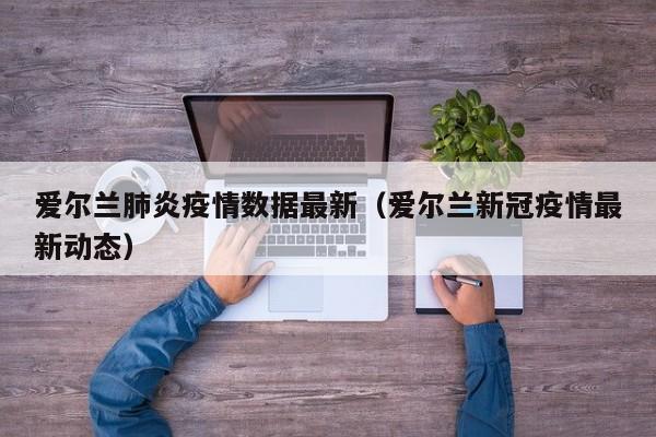 爱尔兰肺炎疫情数据最新（爱尔兰新冠疫情最新动态）