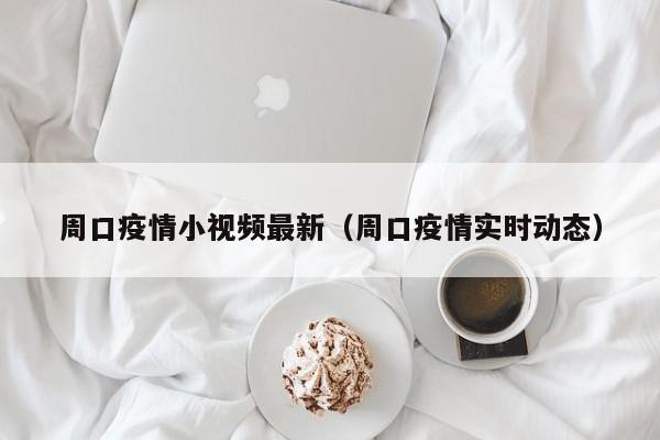 周口疫情小视频最新（周口疫情实时动态）