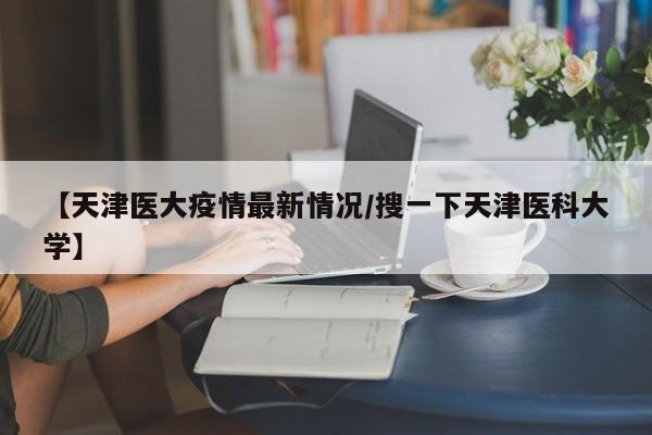 【天津医大疫情最新情况/搜一下天津医科大学】