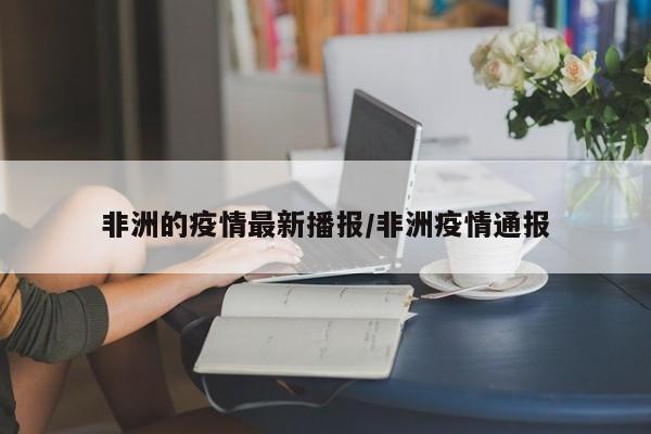 非洲的疫情最新播报/非洲疫情通报