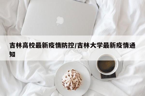 吉林高校最新疫情防控/吉林大学最新疫情通知