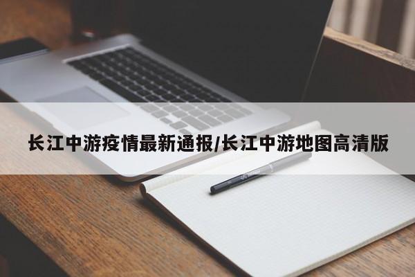 长江中游疫情最新通报/长江中游地图高清版