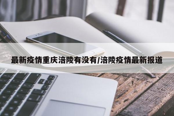 最新疫情重庆涪陵有没有/涪陵疫情最新报道