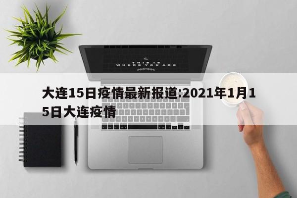 大连15日疫情最新报道:2021年1月15日大连疫情