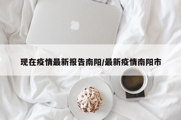 现在疫情最新报告南阳/最新疫情南阳市