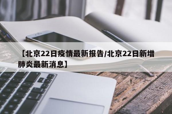 【北京22日疫情最新报告/北京22日新增肺炎最新消息】