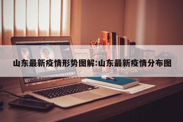 山东最新疫情形势图解:山东最新疫情分布图