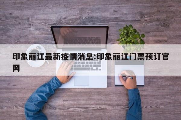 印象丽江最新疫情消息:印象丽江门票预订官网