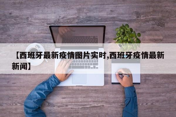 【西班牙最新疫情图片实时,西班牙疫情最新新闻】