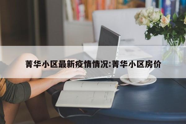 菁华小区最新疫情情况:菁华小区房价