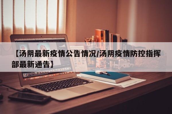 【汤阴最新疫情公告情况/汤阴疫情防控指挥部最新通告】