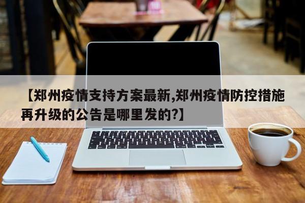 【郑州疫情支持方案最新,郑州疫情防控措施再升级的公告是哪里发的?】