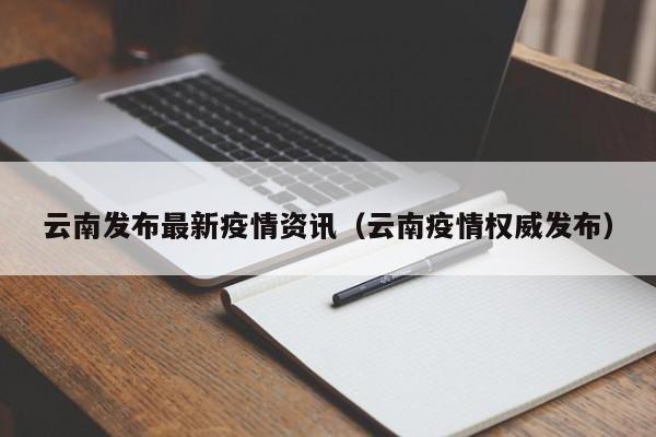 云南发布最新疫情资讯（云南疫情权威发布）