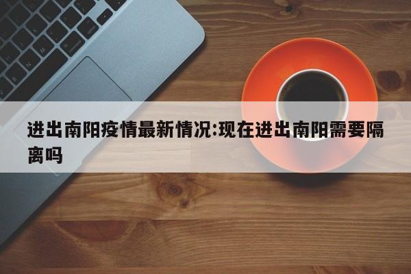 进出南阳疫情最新情况:现在进出南阳需要隔离吗