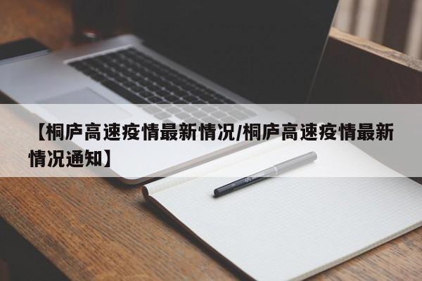 【桐庐高速疫情最新情况/桐庐高速疫情最新情况通知】