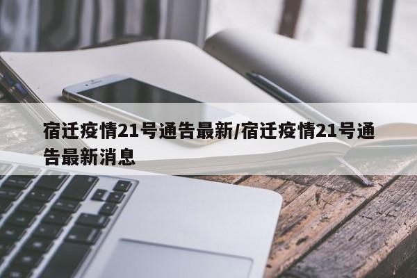 宿迁疫情21号通告最新/宿迁疫情21号通告最新消息