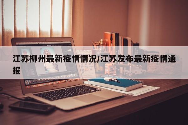 江苏柳州最新疫情情况/江苏发布最新疫情通报