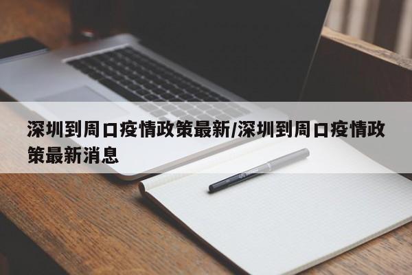 深圳到周口疫情政策最新/深圳到周口疫情政策最新消息