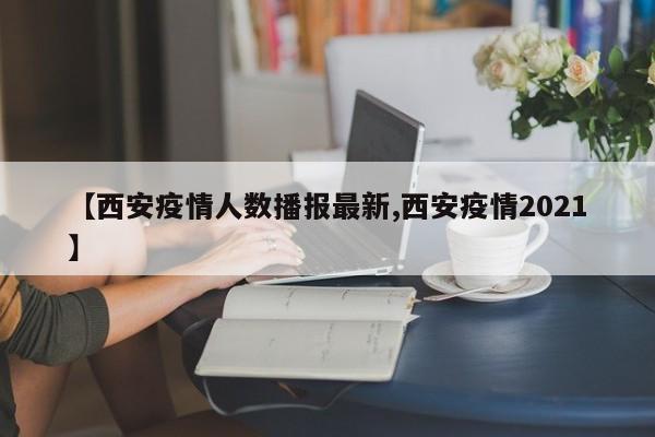 【西安疫情人数播报最新,西安疫情2021】