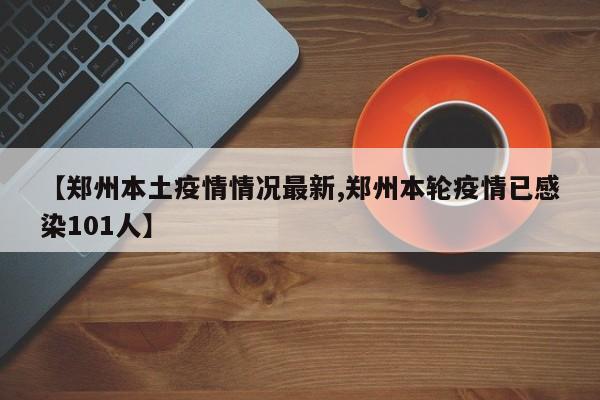 【郑州本土疫情情况最新,郑州本轮疫情已感染101人】