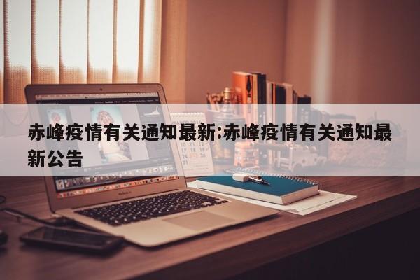 赤峰疫情有关通知最新:赤峰疫情有关通知最新公告