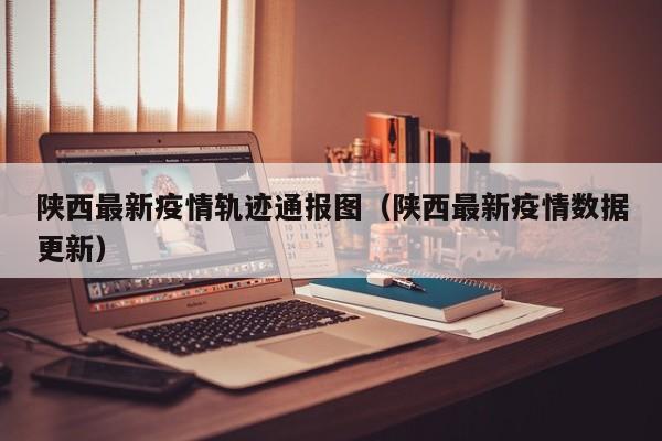 陕西最新疫情轨迹通报图（陕西最新疫情数据更新）