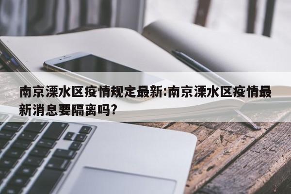 南京溧水区疫情规定最新:南京溧水区疫情最新消息要隔离吗?