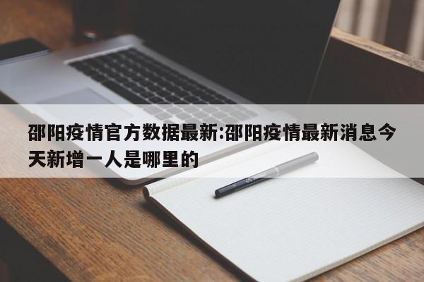 邵阳疫情官方数据最新:邵阳疫情最新消息今天新增一人是哪里的