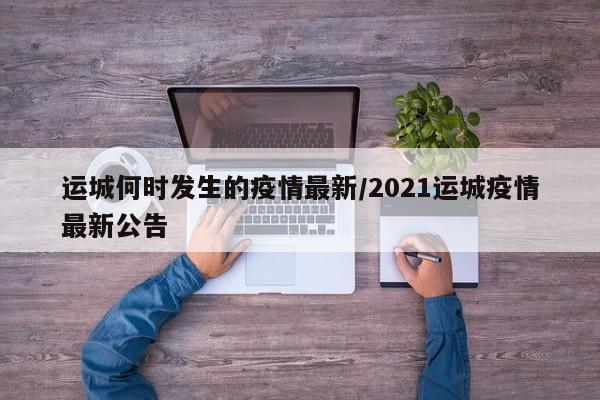 运城何时发生的疫情最新/2021运城疫情最新公告