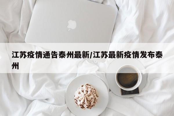 江苏疫情通告泰州最新/江苏最新疫情发布泰州