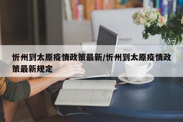 忻州到太原疫情政策最新/忻州到太原疫情政策最新规定