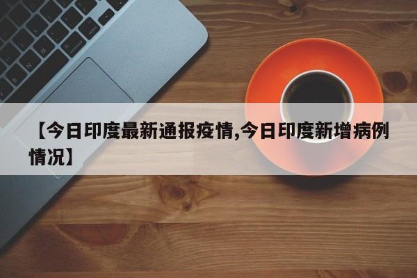 【今日印度最新通报疫情,今日印度新增病例情况】