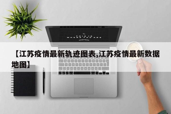 【江苏疫情最新轨迹图表,江苏疫情最新数据地图】