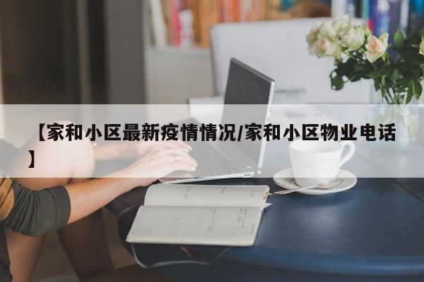 【家和小区最新疫情情况/家和小区物业电话】