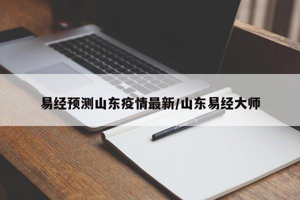易经预测山东疫情最新/山东易经大师