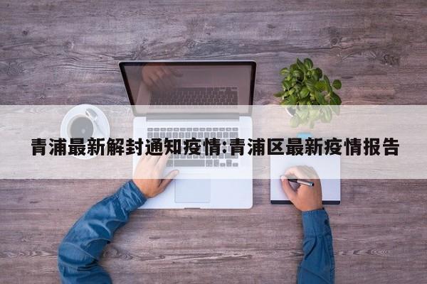 青浦最新解封通知疫情:青浦区最新疫情报告