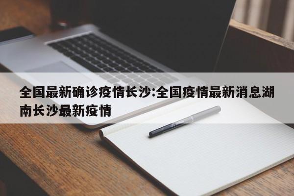 全国最新确诊疫情长沙:全国疫情最新消息湖南长沙最新疫情