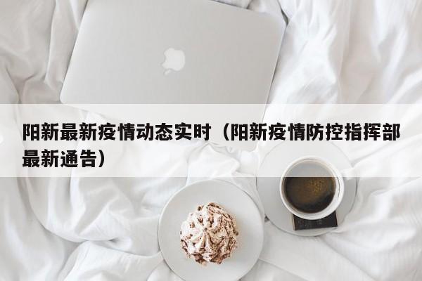 阳新最新疫情动态实时（阳新疫情防控指挥部最新通告）