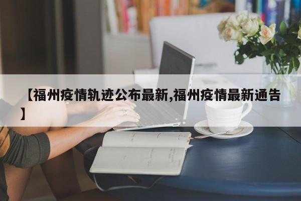 【福州疫情轨迹公布最新,福州疫情最新通告】