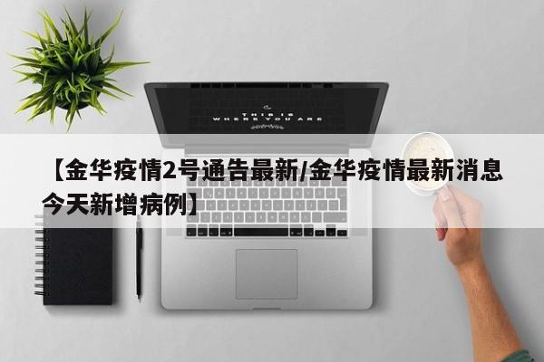 【金华疫情2号通告最新/金华疫情最新消息今天新增病例】